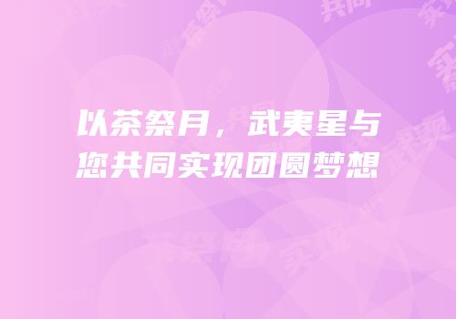 以茶祭月，武夷星与您共同实现团圆梦想