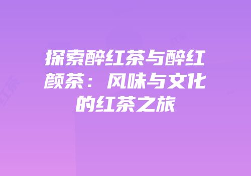 探索醉红茶与醉红颜茶：风味与文化的红茶之旅
