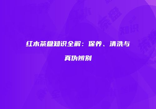 红木茶盘知识全解：保养、清洗与真伪辨别