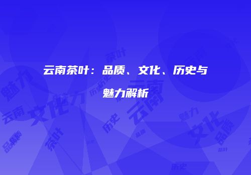 云南茶叶：品质、文化、历史与魅力解析