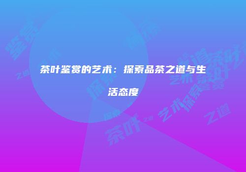 茶叶鉴赏的艺术：探索品茶之道与生活态度