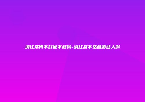 滇红茶胃不好能不能喝-滇红茶不适合哪些人喝