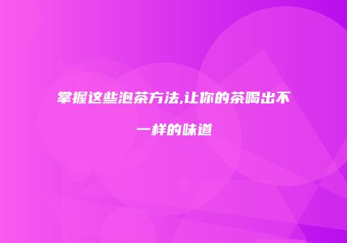掌握这些泡茶方法,让你的茶喝出不一样的味道