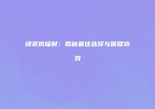 绿茶抗辐射：揭秘最佳选择与保健功效