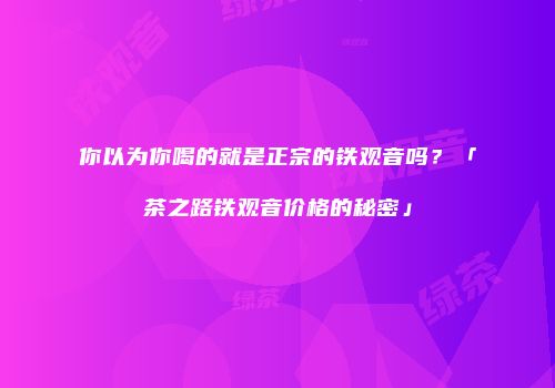 你以为你喝的就是正宗的铁观音吗？「茶之路铁观音价格的秘密」