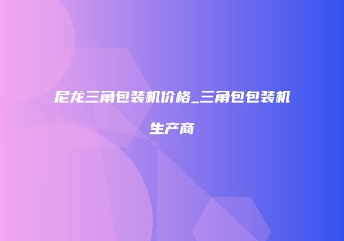 尼龙三角包装机价格_三角包包装机生产商