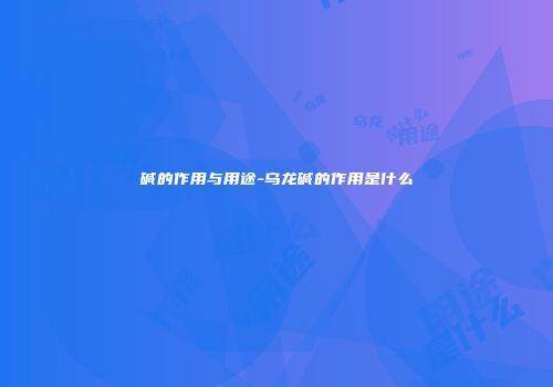 碱的作用与用途-乌龙碱的作用是什么