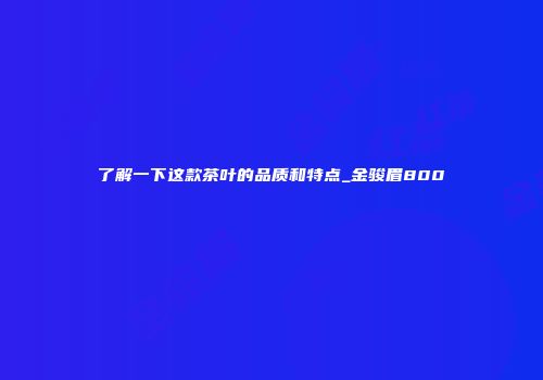 了解一下这款茶叶的品质和特点_金骏眉800