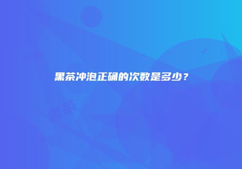 黑茶冲泡正确的次数是多少？