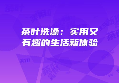 茶叶洗澡：实用又有趣的生活新体验