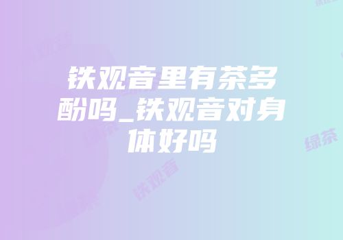 铁观音里有茶多酚吗_铁观音对身体好吗