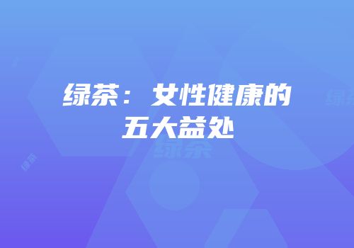 绿茶：女性健康的五大益处