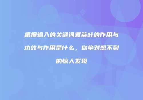 根据输入的关键词煮茶叶的作用与功效与作用是什么，你绝对想不到的惊人发现