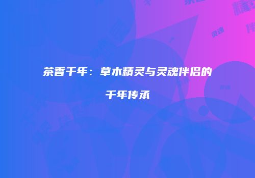茶香千年：草木精灵与灵魂伴侣的千年传承
