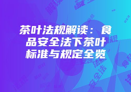 茶叶法规解读：食品安全法下茶叶标准与规定全览