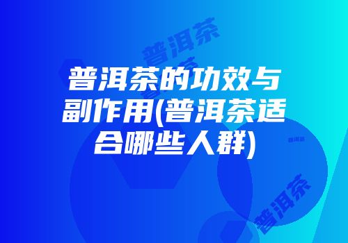普洱茶的功效与副作用(普洱茶适合哪些人群)