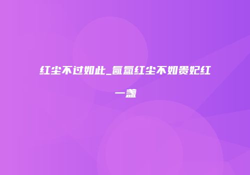 红尘不过如此_氤氲红尘不如贵妃红一盏