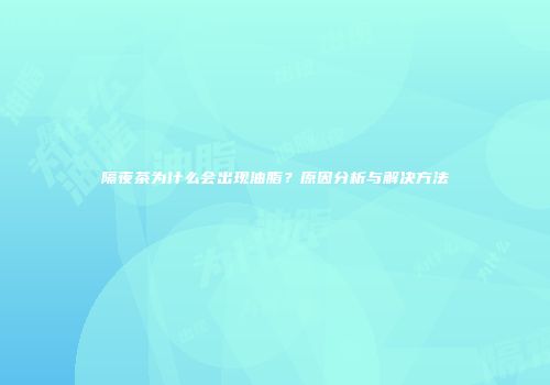 隔夜茶为什么会出现油脂？原因分析与解决方法
