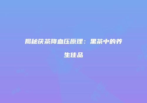 揭秘茯茶降血压原理：黑茶中的养生佳品