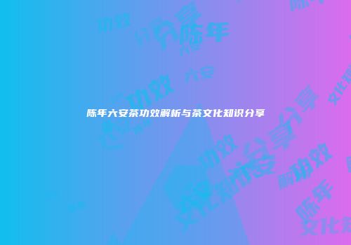 陈年六安茶功效解析与茶文化知识分享