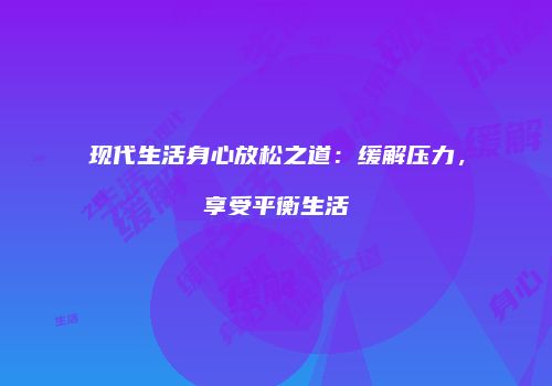 现代生活身心放松之道：缓解压力，享受平衡生活