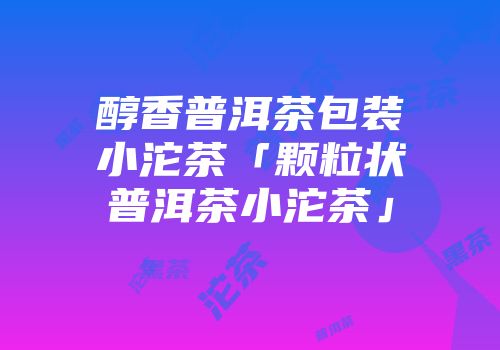 醇香普洱茶包装小沱茶「颗粒状普洱茶小沱茶」