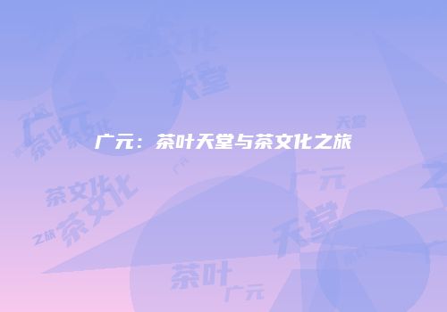广元：茶叶天堂与茶文化之旅