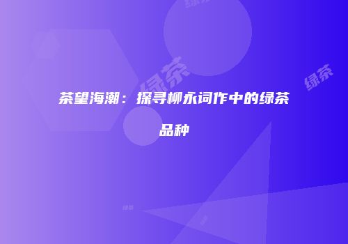 茶望海潮：探寻柳永词作中的绿茶品种