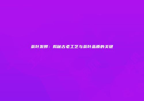 茶叶发酵：揭秘古老工艺与茶叶品质的关键