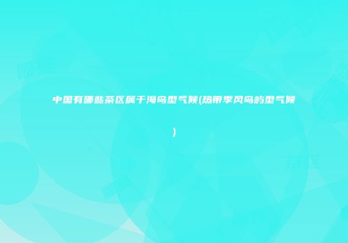 中国有哪些茶区属于海岛型气候(热带季风岛屿型气候)