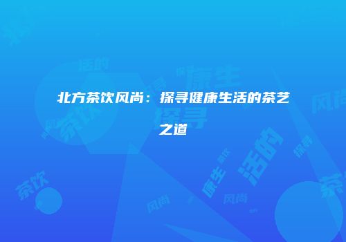 北方茶饮风尚：探寻健康生活的茶艺之道