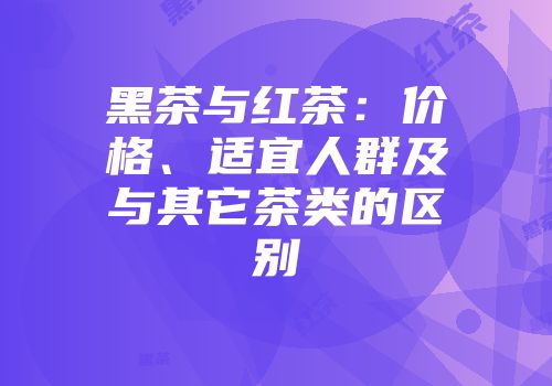 黑茶与红茶：价格、适宜人群及与其它茶类的区别