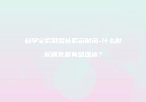 科学家揭晓最佳喝茶时间-什么时候喝茶最有益健康？