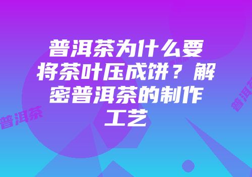 普洱茶为什么要将茶叶压成饼？解密普洱茶的制作工艺