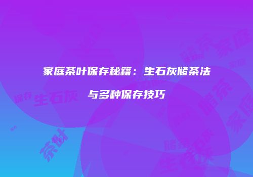 家庭茶叶保存秘籍：生石灰储茶法与多种保存技巧