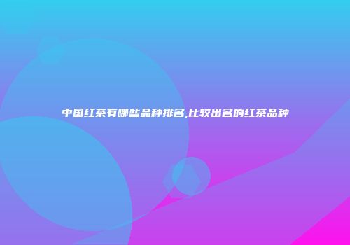 中国红茶有哪些品种排名,比较出名的红茶品种