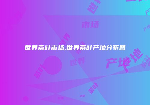世界茶叶市场,世界茶叶产地分布图