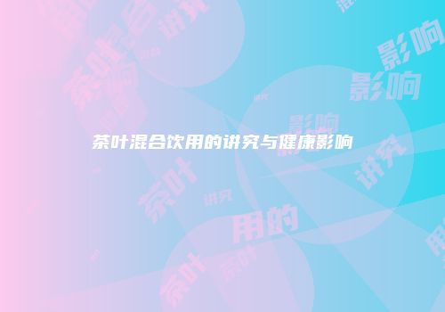 茶叶混合饮用的讲究与健康影响