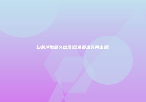 白茶冲泡多久出汤(绿茶多少时间出汤)