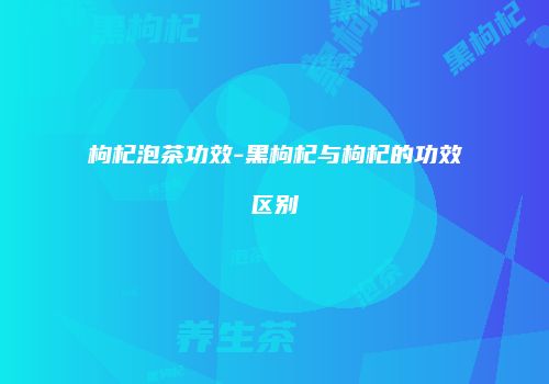 枸杞泡茶功效-黑枸杞与枸杞的功效区别
