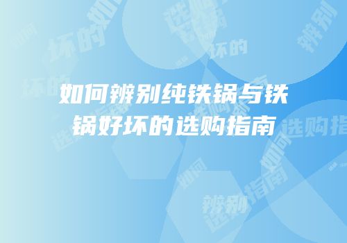 如何辨别纯铁锅与铁锅好坏的选购指南