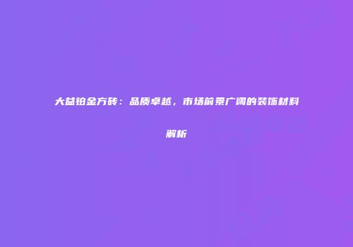 大益铂金方砖：品质卓越，市场前景广阔的装饰材料解析