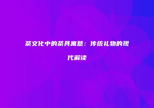 茶文化中的茶具寓意：传统礼物的现代解读