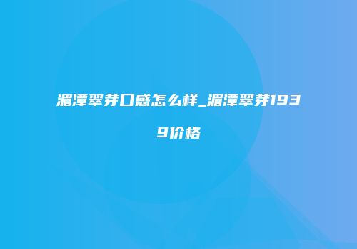 湄潭翠芽口感怎么样_湄潭翠芽1939价格