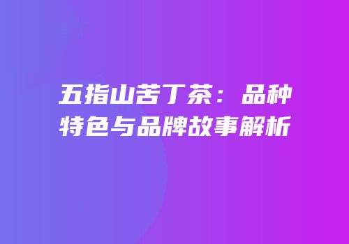 五指山苦丁茶：品种特色与品牌故事解析