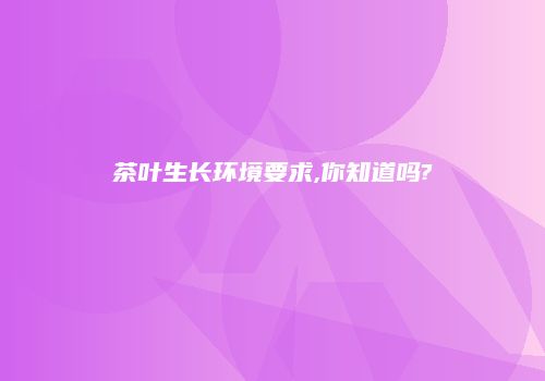 茶叶生长环境要求,你知道吗?