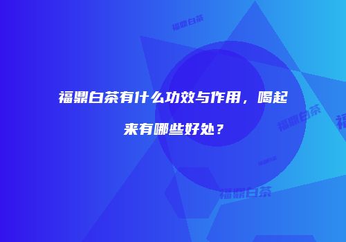 福鼎白茶有什么功效与作用，喝起来有哪些好处？