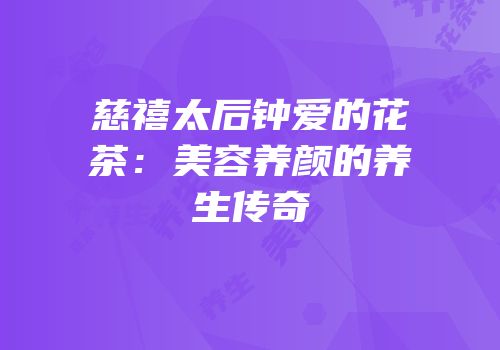 慈禧太后钟爱的花茶：美容养颜的养生传奇