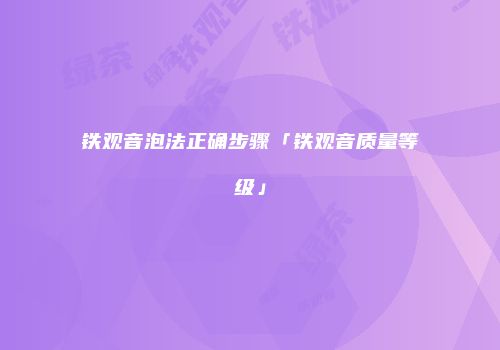 铁观音泡法正确步骤「铁观音质量等级」