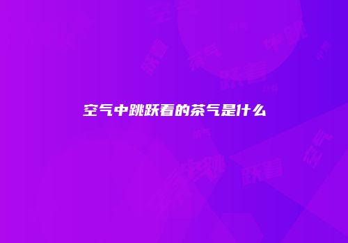 空气中跳跃着的茶气是什么